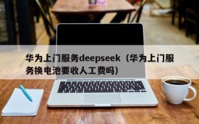 华为上门服务deepseek(华为上门服务换电池要收人工费吗)