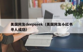 美国网友deepseek(美国网友小红书寻人成功)