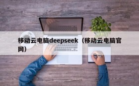 移动云电脑deepseek(移动云电脑官网)