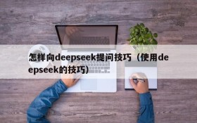 怎样向deepseek提问技巧(使用deepseek的技巧)