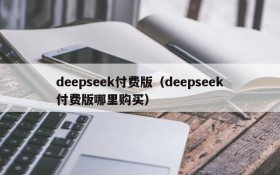 deepseek付费版（deepseek付费版哪里购买）