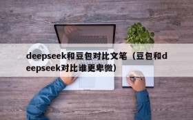 deepseek和豆包对比文笔(豆包和deepseek对比谁更卑微)