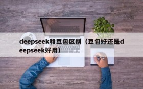 deepseek和豆包区别（豆包好还是deepseek好用）