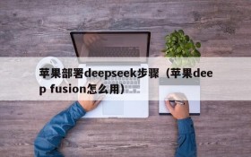 苹果部署deepseek步骤（苹果deep fusion怎么用）