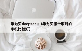 华为买deepseek（华为买哪个系列的手机比较好）