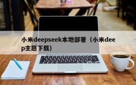 小米deepseek本地部署（小米deep主题下载）