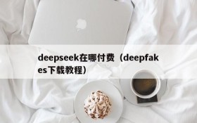 deepseek在哪付费（deepfakes下载教程）