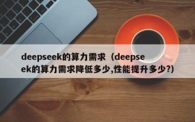 deepseek的算力需求(deepseek的算力需求降低多少,性能提升多少?)