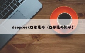 deepseek谷歌账号(谷歌账号知乎)