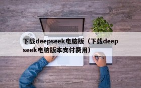 下载deepseek电脑版(下载deepseek电脑版本支付费用)