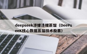 deepseek涉嫌违规蒸馏(DeePseeK核心数据蒸馏技术股票)