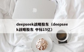 deepseek战略股东（deepseek战略股东 中标15亿）