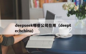 deepseek哪些公司在用(deeptechchina)