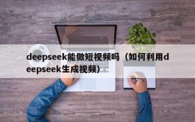 deepseek能做短视频吗(如何利用deepseek生成视频)