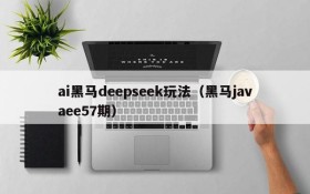 ai黑马deepseek玩法（黑马javaee57期）