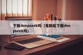 下载deepseek吗（电脑能下载deepseek吗）