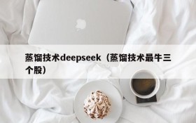 蒸馏技术deepseek(蒸馏技术最牛三个股)
