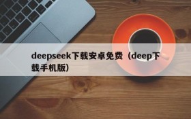 deepseek下载安卓免费(deep下载手机版)
