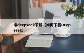 谁deepseek下载（如何下载DEepseek）