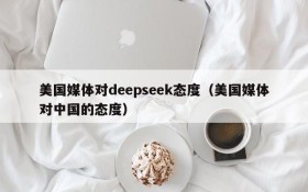 美国媒体对deepseek态度(美国媒体对中国的态度)