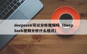 deepseek可以分析视频吗(DeepSeek视频分析什么格式)