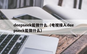 deepseek能做什么(电视接入deepseek能做什么)