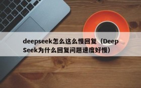 deepseek怎么这么慢回复(DeepSeek为什么回复问题速度好慢)