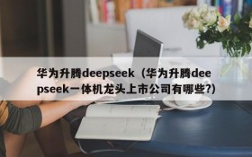 华为升腾deepseek(华为升腾deepseek一体机龙头上市公司有哪些?)