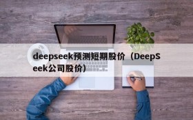 deepseek预测短期股价（DeepSeek公司股价）