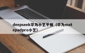 deepseek华为小艺平板(华为matepadpro小艺)