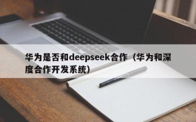 华为是否和deepseek合作(华为和深度合作开发系统)
