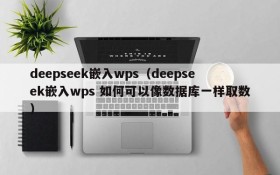 deepseek嵌入wps（deepseek嵌入wps 如何可以像数据库一样取数）