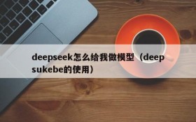 deepseek怎么给我做模型(deepsukebe的使用)
