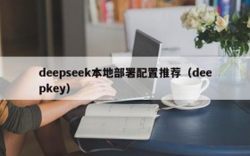 deepseek本地部署配置推荐(deepkey)