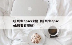 杭州deepseek股(杭州deepseek股要有哪些)