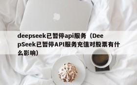 deepseek已暂停api服务(DeepSeek已暂停API服务充值对股票有什么影响)