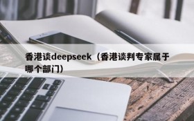 香港谈deepseek（香港谈判专家属于哪个部门）