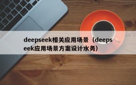 deepseek相关应用场景(deepseek应用场景方案设计水务)