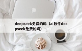 deepseek免费的吗（ai软件deepseek免费的吗）