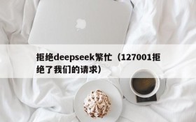 拒绝deepseek繁忙（127001拒绝了我们的请求）