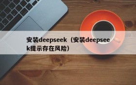 安装deepseek（安装deepseek提示存在风险）