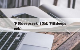 下截deepseek（怎么下截deepseek）