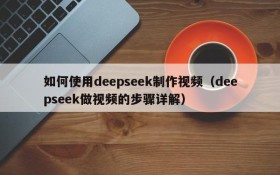 如何使用deepseek制作视频(deepseek做视频的步骤详解)