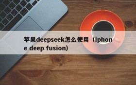苹果deepseek怎么使用(iphone deep fusion)