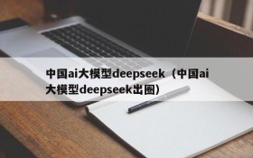 中国ai大模型deepseek(中国ai大模型deepseek出圈)