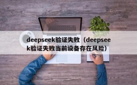 deepseek验证失败(deepseek验证失败当前设备存在风险)