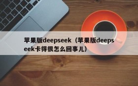 苹果版deepseek（苹果版deepseek卡得很怎么回事儿）