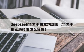 deepseek华为手机本地部署(华为手机本地权限怎么设置)