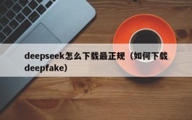 deepseek怎么下载最正规(如何下载deepfake)