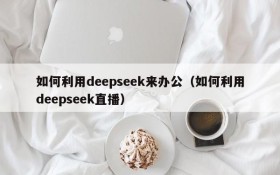 如何利用deepseek来办公(如何利用deepseek直播)